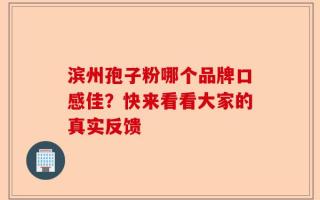 滨州孢子粉哪个品牌口感佳？快来看看大家的真实反馈