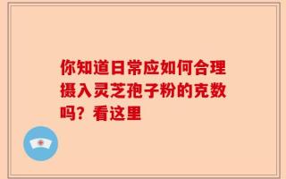 你知道日常应如何合理摄入灵芝孢子粉的克数吗？看这里