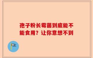 孢子粉长霉菌到底能不能食用？让你意想不到