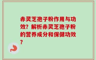 赤灵芝孢子粉作用与功效？解析赤灵芝孢子粉的营养成分和保健功效？