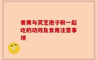 姜黄与灵芝孢子粉一起吃的功效及食用注意事项