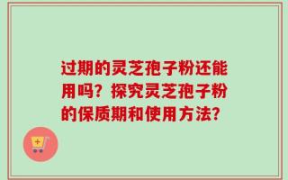 过期的灵芝孢子粉还能用吗？探究灵芝孢子粉的保质期和使用方法？