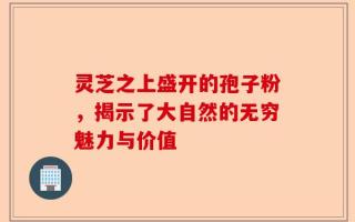 灵芝之上盛开的孢子粉，揭示了大自然的无穷魅力与价值