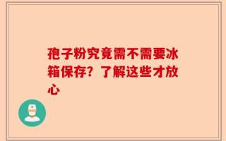 孢子粉究竟需不需要冰箱保存？了解这些才放心