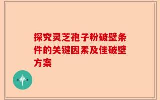 探究灵芝孢子粉破壁条件的关键因素及佳破壁方案