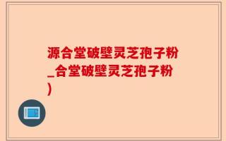源合堂破壁灵芝孢子粉_合堂破壁灵芝孢子粉)