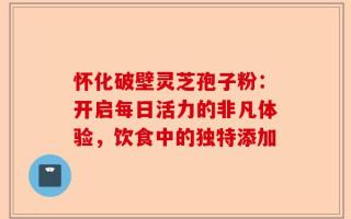 怀化破壁灵芝孢子粉：开启每日活力的非凡体验，饮食中的独特添加