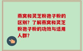 燕窝和灵芝粉孢子粉的区别？了解燕窝和灵芝粉孢子粉的功效与适用人群？