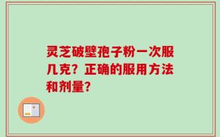 灵芝破壁孢子粉一次服几克？正确的服用方法和剂量？