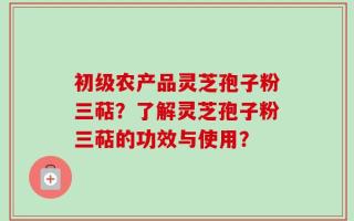 初级农产品灵芝孢子粉三萜？了解灵芝孢子粉三萜的功效与使用？