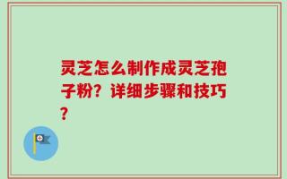 灵芝怎么制作成灵芝孢子粉？详细步骤和技巧？