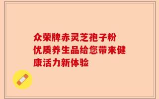 众荣牌赤灵芝孢子粉 优质养生品给您带来健康活力新体验