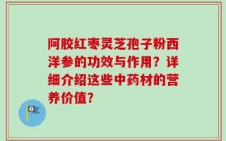 阿胶红枣灵芝孢子粉西洋参的功效与作用？详细介绍这些中药材的营养价值？