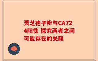 灵芝孢子粉与CA724阳性 探究两者之间可能存在的关联