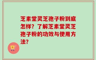 芝素堂灵芝孢子粉到底怎样？了解芝素堂灵芝孢子粉的功效与使用方法？