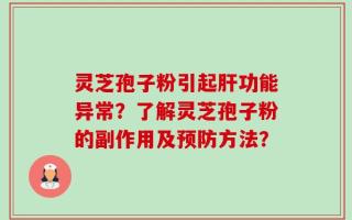 灵芝孢子粉引起肝功能异常？了解灵芝孢子粉的副作用及预防方法？