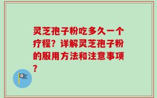 灵芝孢子粉吃多久一个疗程？详解灵芝孢子粉的服用方法和注意事项？