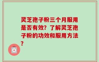 灵芝孢子粉三个月服用是否有效？了解灵芝孢子粉的功效和服用方法？