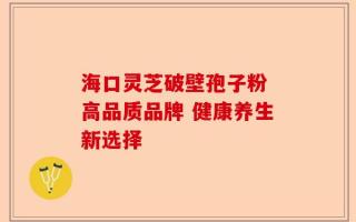 海口灵芝破壁孢子粉 高品质品牌 健康养生新选择