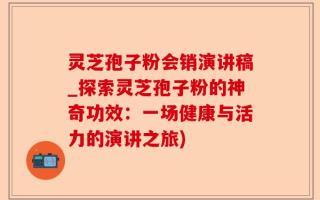 灵芝孢子粉会销演讲稿_探索灵芝孢子粉的神奇功效：一场健康与活力的演讲之旅)