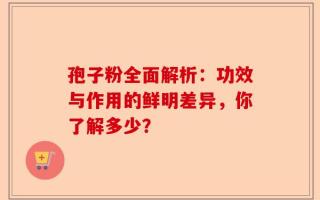 孢子粉全面解析：功效与作用的鲜明差异，你了解多少？