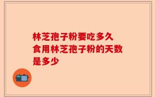 林芝孢子粉要吃多久 食用林芝孢子粉的天数是多少