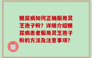 糖尿病如何正确服用灵芝孢子粉？详细介绍糖尿病患者服用灵芝孢子粉的方法及注意事项？