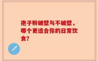 孢子粉破壁与不破壁，哪个更适合你的日常饮食？
