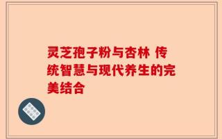 灵芝孢子粉与杏林 传统智慧与现代养生的完美结合