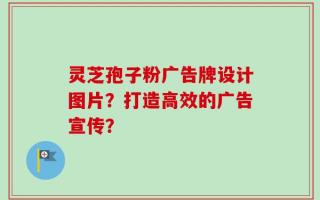 灵芝孢子粉广告牌设计图片？打造高效的广告宣传？