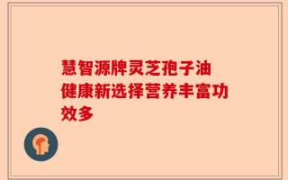 慧智源牌灵芝孢子油 健康新选择营养丰富功效多
