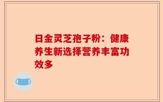 日金灵芝孢子粉：健康养生新选择营养丰富功效多