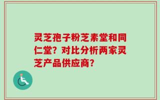 灵芝孢子粉芝素堂和同仁堂？对比分析两家灵芝产品供应商？