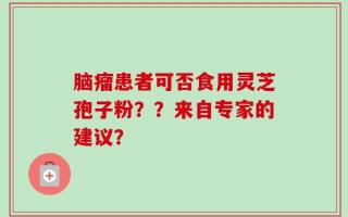 脑瘤患者可否食用灵芝孢子粉？？来自专家的建议？