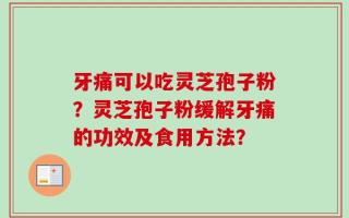 牙痛可以吃灵芝孢子粉？灵芝孢子粉缓解牙痛的功效及食用方法？