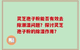 灵芝孢子粉能否有效去除潮湿问题？探讨灵芝孢子粉的除湿作用？