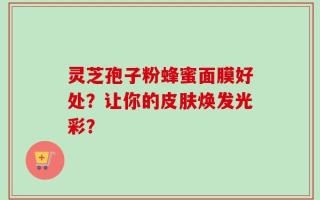 灵芝孢子粉蜂蜜面膜好处？让你的皮肤焕发光彩？