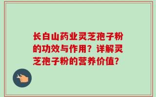 长白山药业灵芝孢子粉的功效与作用？详解灵芝孢子粉的营养价值？