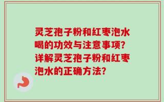 灵芝孢子粉和红枣泡水喝的功效与注意事项？详解灵芝孢子粉和红枣泡水的正确方法？