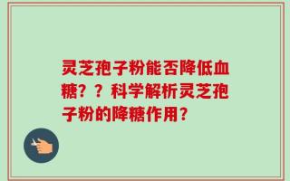 灵芝孢子粉能否降低血糖？？科学解析灵芝孢子粉的降糖作用？