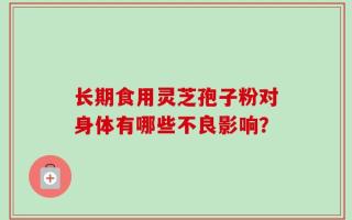 长期食用灵芝孢子粉对身体有哪些不良影响？