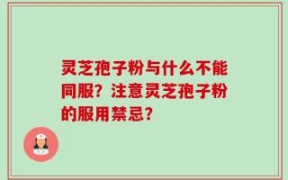 灵芝孢子粉与什么不能同服？注意灵芝孢子粉的服用禁忌？