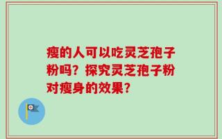 瘦的人可以吃灵芝孢子粉吗？探究灵芝孢子粉对瘦身的效果？
