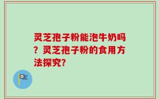 灵芝孢子粉能泡牛奶吗？灵芝孢子粉的食用方法探究？