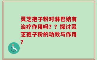 灵芝孢子粉对淋巴结有治疗作用吗？？探讨灵芝孢子粉的功效与作用？