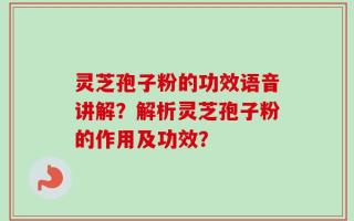 灵芝孢子粉的功效语音讲解？解析灵芝孢子粉的作用及功效？
