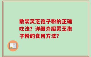 散装灵芝孢子粉的正确吃法？详细介绍灵芝孢子粉的食用方法？