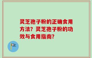 灵芝孢子粉的正确食用方法？灵芝孢子粉的功效与食用指南？