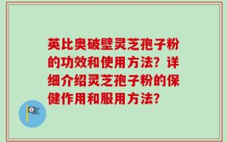 英比奥破壁灵芝孢子粉的功效和使用方法？详细介绍灵芝孢子粉的保健作用和服用方法？