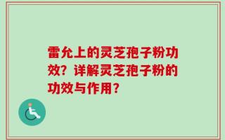 雷允上的灵芝孢子粉功效？详解灵芝孢子粉的功效与作用？